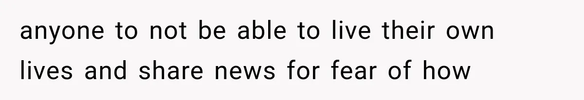 anyone to not be able to live their own lives and share news for fear of how