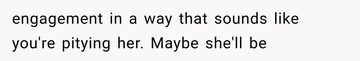 engagement in a way that sounds like you're pitying her. Maybe she'll be