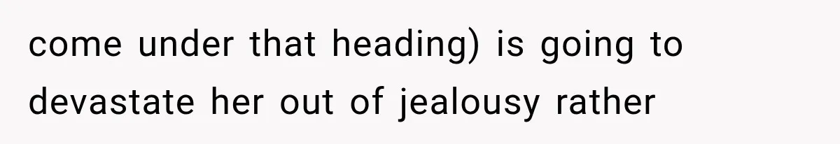 come under that heading) is going to devastate her out of jealousy rather