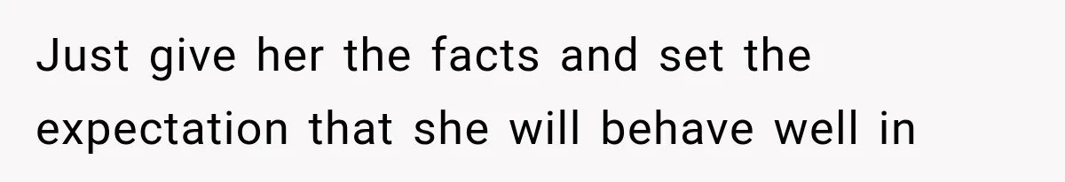 Just give her the facts and set the expectation that she will behave well in
