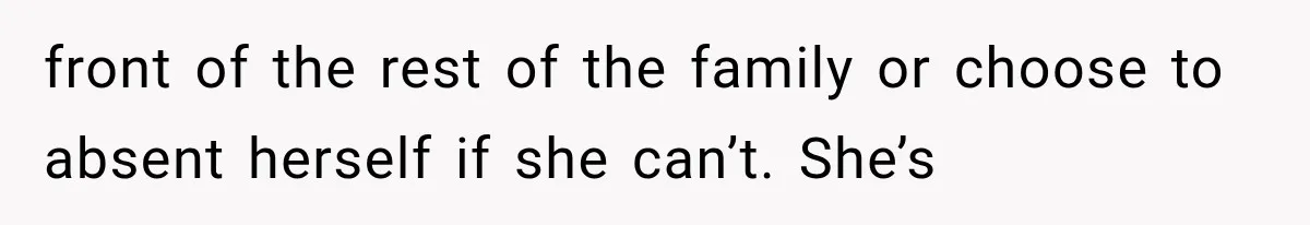 front of the rest of the family or choose to absent herself if she can’t. She’s