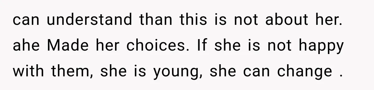 can understand than this is not about her. ahe Made her choices. If she is not happy with them, she is young, she can change .
