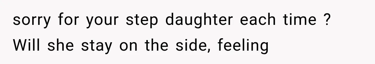 sorry for your step daughter each time ? Will she stay on the side, feeling