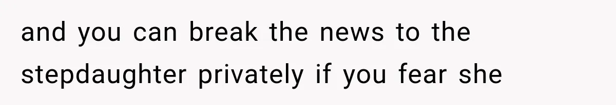 and you can break the news to the stepdaughter privately if you fear she