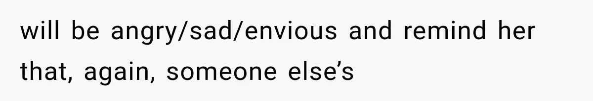 will be angry/sad/envious and remind her that, again, someone else’s