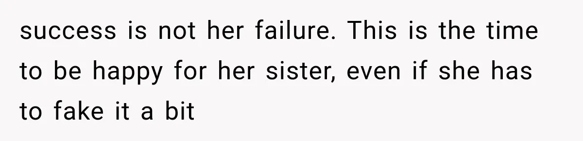 success is not her failure. This is the time to be happy for her sister, even if she has to fake it a bit