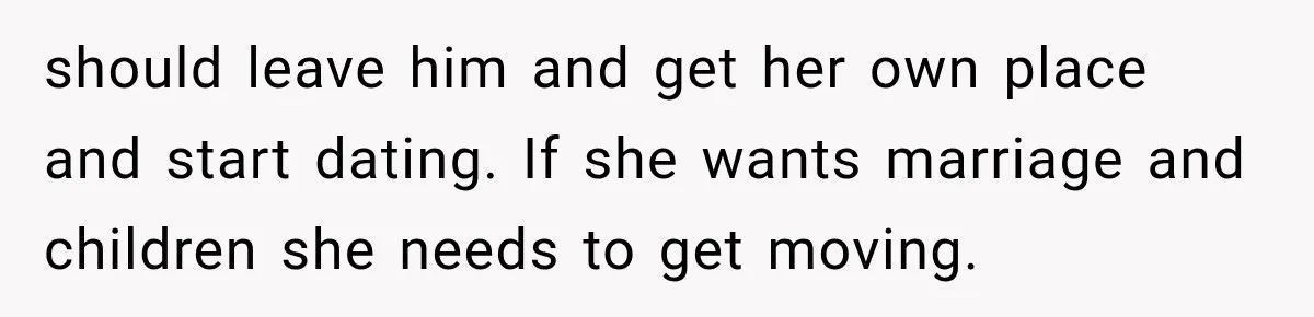should leave him and get her own place and start dating. If she wants marriage and children she needs to get moving.