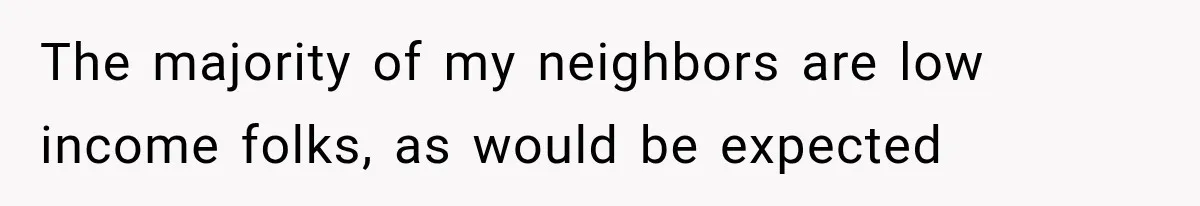 The majority of my neighbors are low income folks, as would be expected