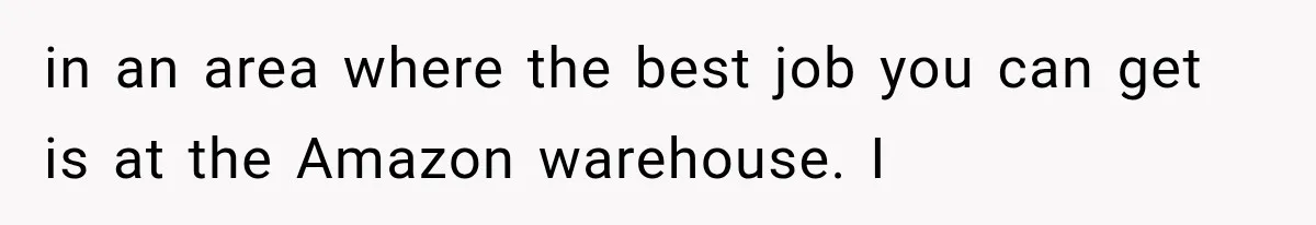 in an area where the best job you can get is at the Amazon warehouse. I