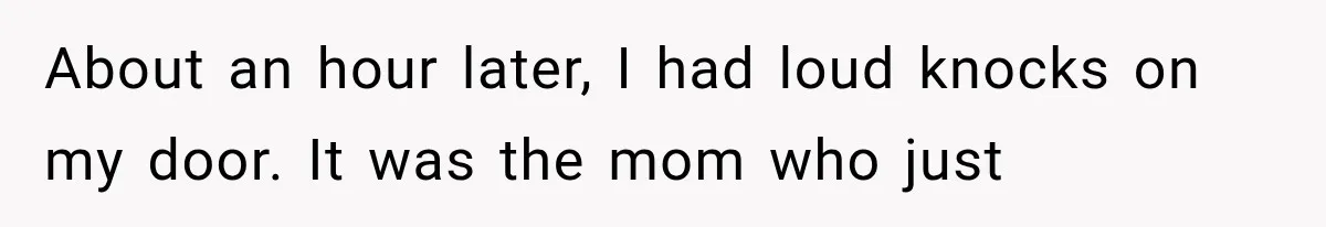 About an hour later, I had loud knocks on my door. It was the mom who just