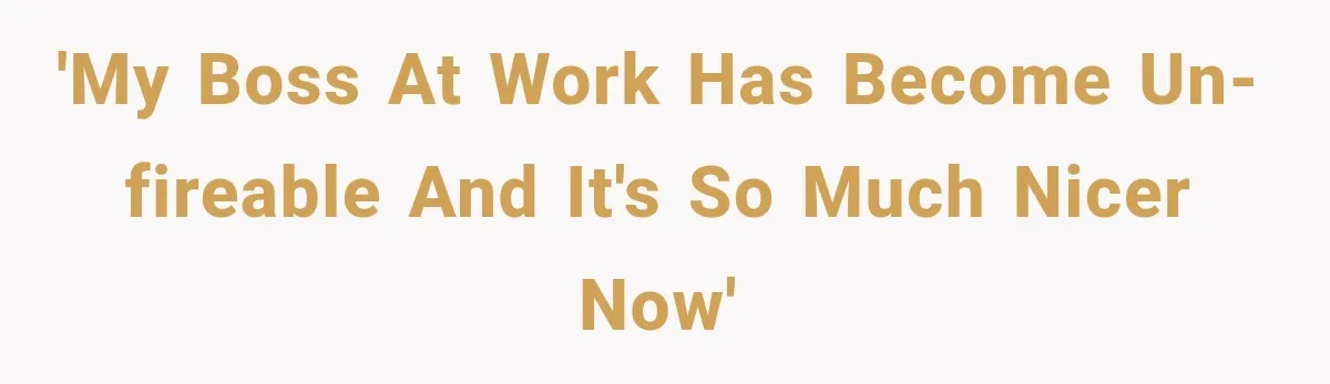 'My boss at work has become un-fireable and it's so much nicer now'