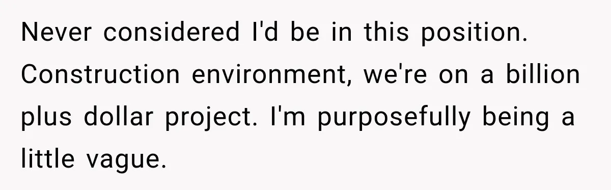 Never considered I'd be in this position. Construction environment, we're on a billion plus dollar project. I'm purposefully being a little vague.