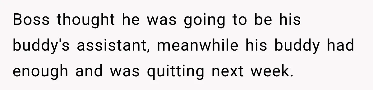 Boss thought he was going to be his buddy's assistant, meanwhile his buddy had enough and was quitting next week.