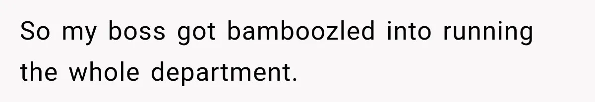 So my boss got bamboozled into running the whole department.
