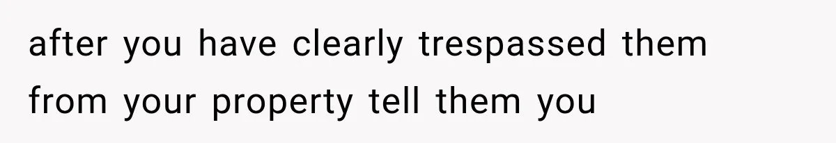 after you have clearly trespassed them from your property tell them you
