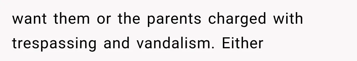 want them or the parents charged with trespassing and vandalism. Either