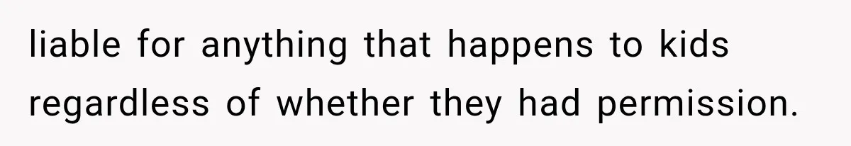 liable for anything that happens to kids regardless of whether they had permission.