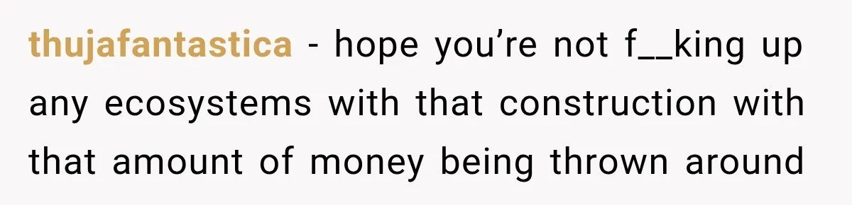 thujafantastica − hope you’re not f__king up any ecosystems with that construction with that amount of money being thrown around
