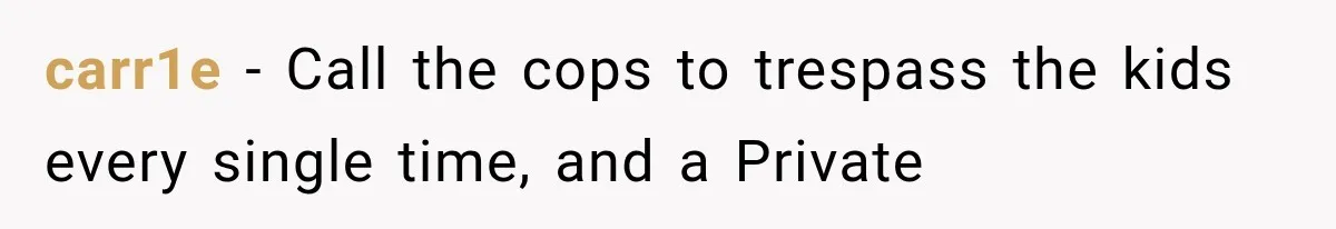 carr1e − Call the cops to trespass the kids every single time, and a Private