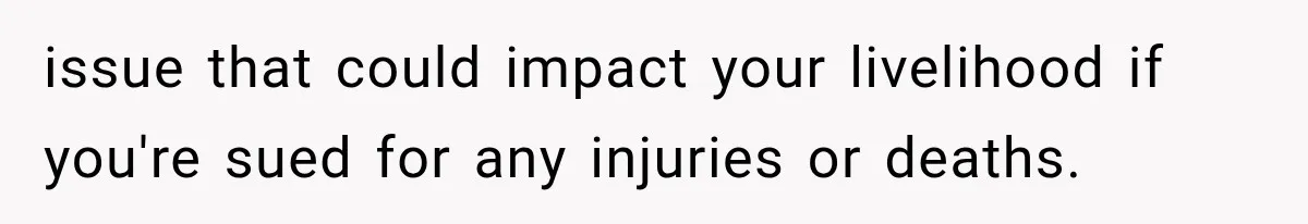 issue that could impact your livelihood if you're sued for any injuries or deaths.