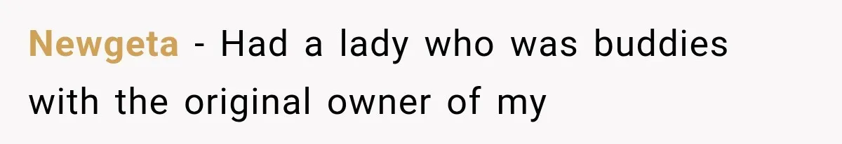 Newgeta − Had a lady who was buddies with the original owner of my