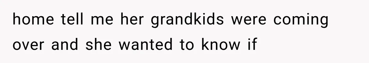 home tell me her grandkids were coming over and she wanted to know if