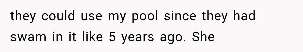 they could use my pool since they had swam in it like 5 years ago. She