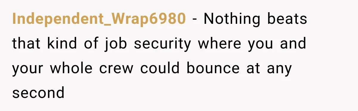 Independent_Wrap6980 − Nothing beats that kind of job security where you and your whole crew could bounce at any second