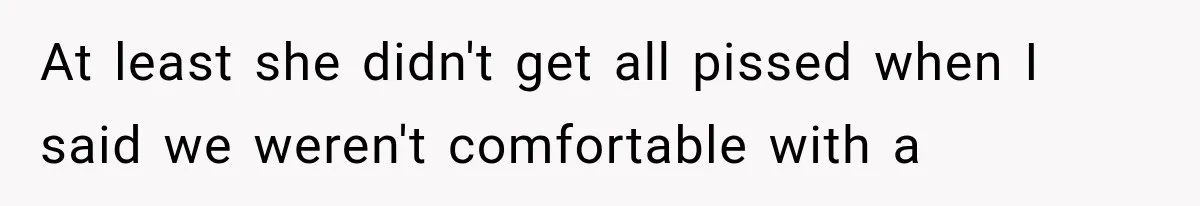 At least she didn't get all pissed when I said we weren't comfortable with a