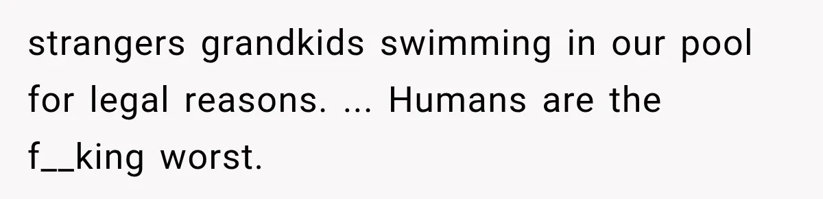 strangers grandkids swimming in our pool for legal reasons. ... Humans are the f__king worst.