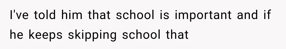 I've told him that school is important and if he keeps skipping school that