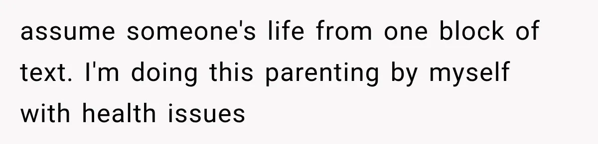 assume someone's life from one block of text. I'm doing this parenting by myself with health issues