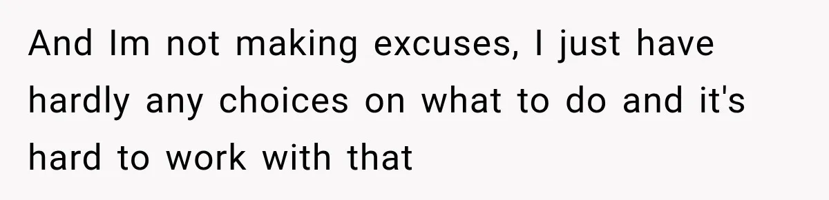 And Im not making excuses, I just have hardly any choices on what to do and it's hard to work with that