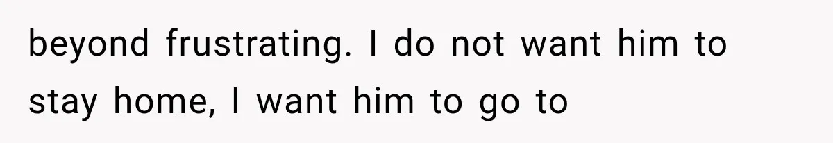 beyond frustrating. I do not want him to stay home, I want him to go to