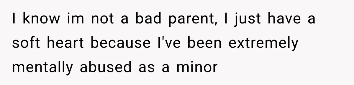 I know im not a bad parent, I just have a soft heart because I've been extremely mentally abused as a minor