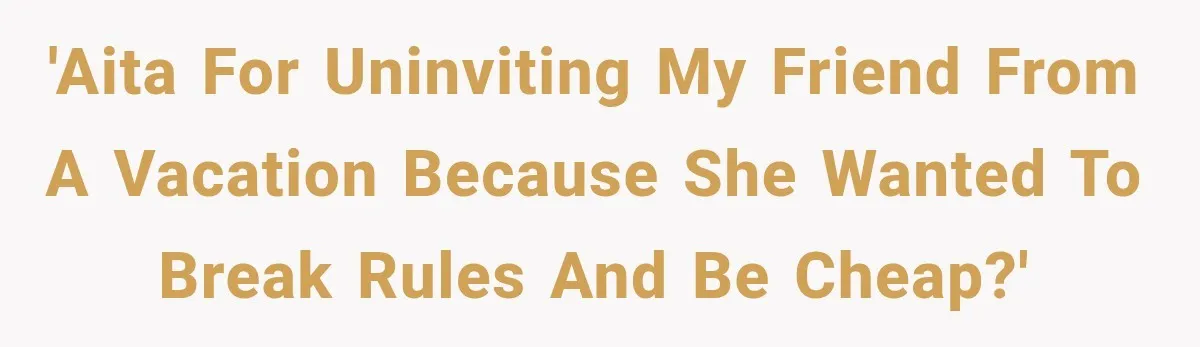 'AITA for uninviting my friend from a vacation because she wanted to break rules and be cheap?'