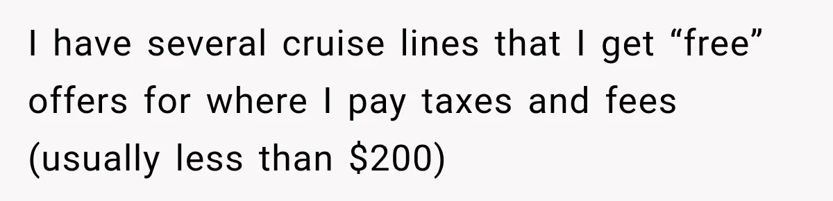 I have several cruise lines that I get “free” offers for where I pay taxes and fees (usually less than $200)