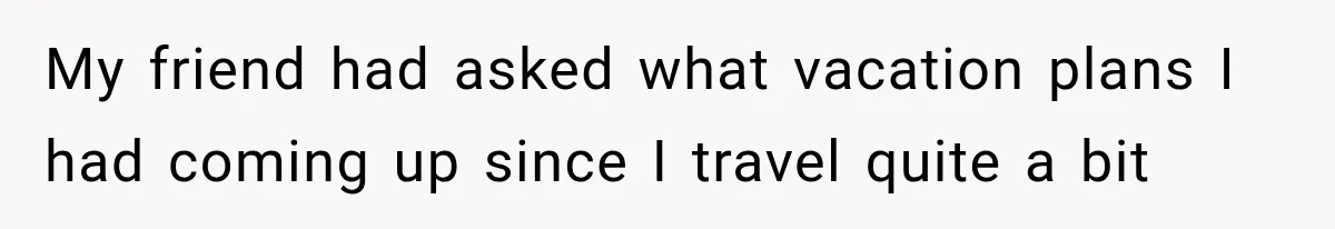 My friend had asked what vacation plans I had coming up since I travel quite a bit