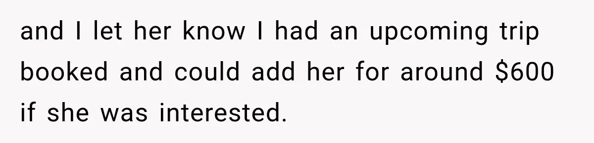 and I let her know I had an upcoming trip booked and could add her for around $600 if she was interested.