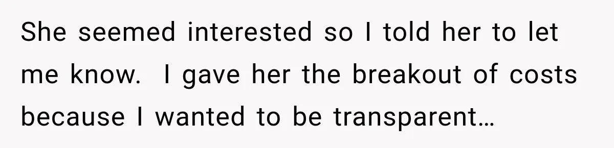 She seemed interested so I told her to let me know.  I gave her the breakout of costs because I wanted to be transparent…