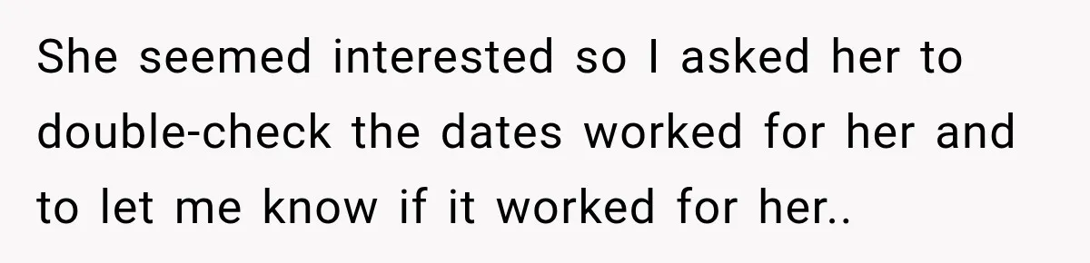 She seemed interested so I asked her to double-check the dates worked for her and to let me know if it worked for her..