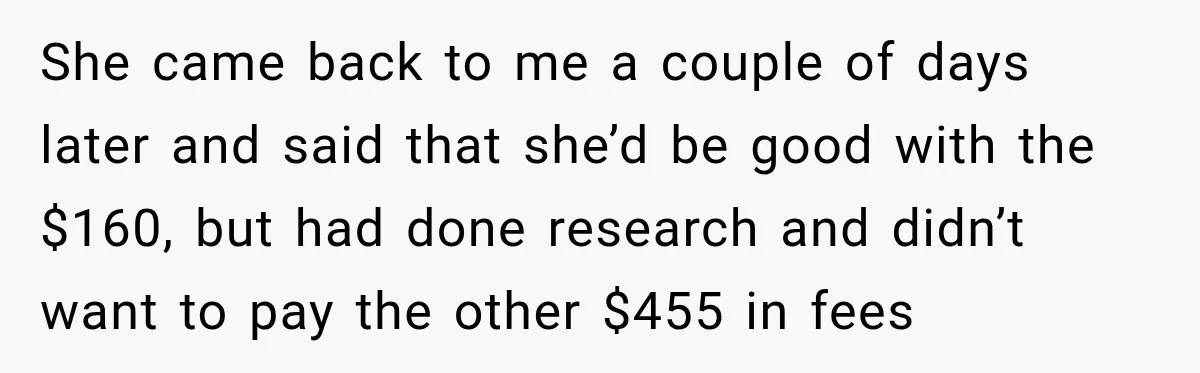 She came back to me a couple of days later and said that she’d be good with the $160, but had done research and didn’t want to pay the other...