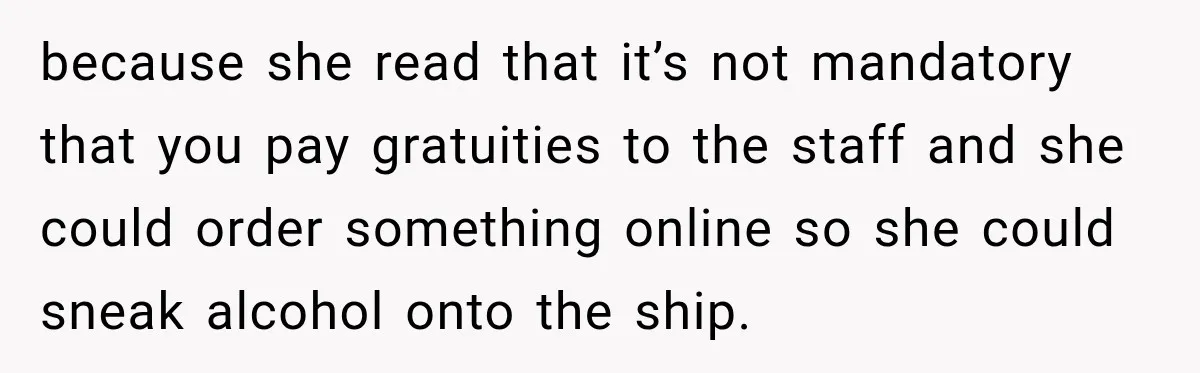 because she read that it’s not mandatory that you pay gratuities to the staff and she could order something online so she could sneak alcohol onto the ship.