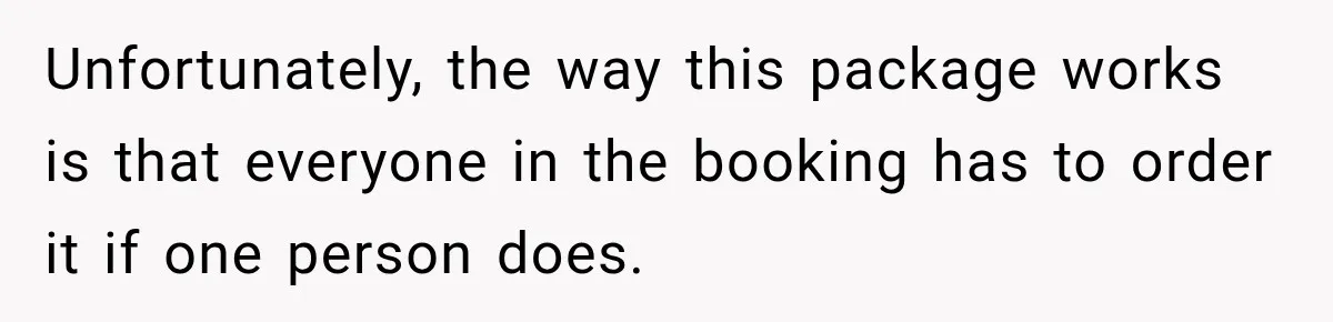 Unfortunately, the way this package works is that everyone in the booking has to order it if one person does.