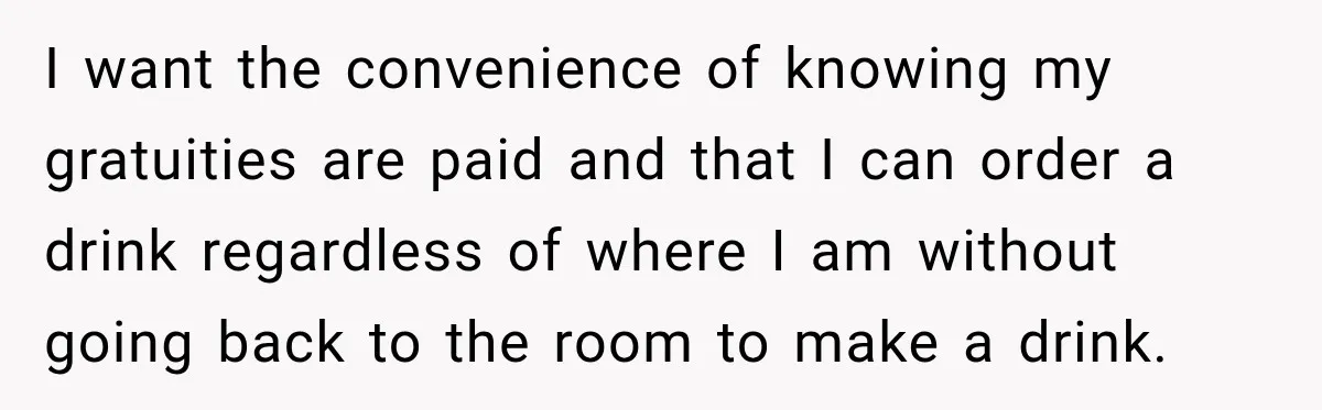 I want the convenience of knowing my gratuities are paid and that I can order a drink regardless of where I am without going back to the room to make...