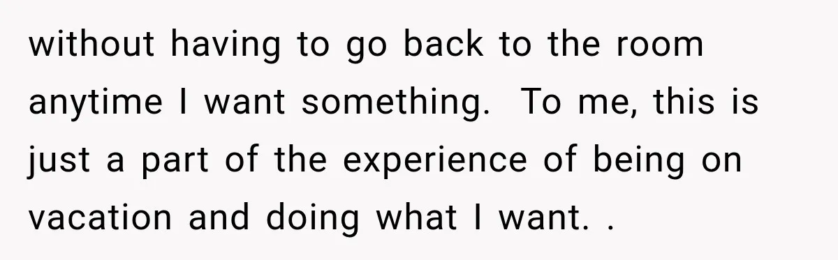 without having to go back to the room anytime I want something. To me, this is just a part of the experience of being on vacation and doing what I...