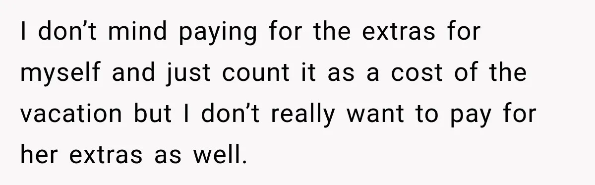 I don’t mind paying for the extras for myself and just count it as a cost of the vacation but I don’t really want to pay for her extras as...