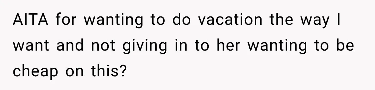 AITA for wanting to do vacation the way I want and not giving in to her wanting to be cheap on this?