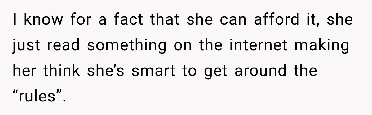 I know for a fact that she can afford it, she just read something on the internet making her think she’s smart to get around the “rules”.