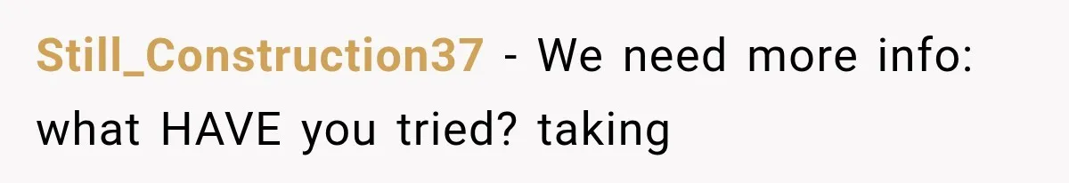 Still_Construction37 − We need more info: what HAVE you tried? taking
